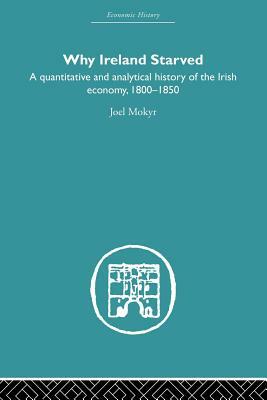 Why Ireland Starved: A Quantitative and Analytical History of the Irish Economy, 1800-1850 by Joel Mokyr