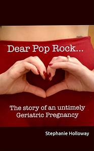 Dear Pop Rock: The Story of an Untimely Geriatric Pregnancy by Stephanie Holloway