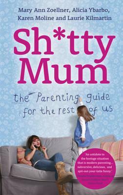 Sh*tty Mum: The Guide for Good-Enough Mums by Laurie Kilmartin, Alicia Ybaro, Karen Moline, Mary Ann Zoellner