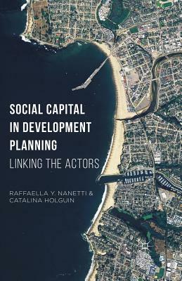 Social Capital in Development Planning: Linking the Actors by Raffaella Y. Nanetti, Catalina Holguin