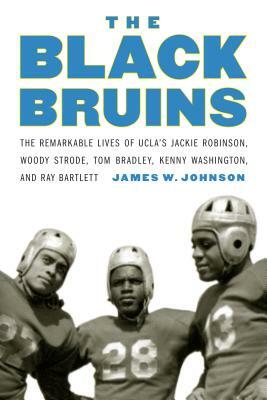 The Black Bruins: The Remarkable Lives of Ucla's Jackie Robinson, Woody Strode, Tom Bradley, Kenny Washington, and Ray Bartlett by James W. Johnson