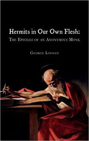 Hermits in Our Own Flesh: The Epistles of an Anonymous Monk by George Looney