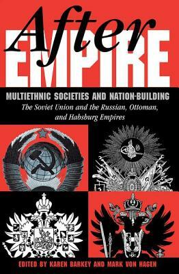 After Empire: Multiethnic Societies And Nation-building: The Soviet Union And The Russian, Ottoman, And Habsburg Empires by Mark Von Hagen, Karen Barkey