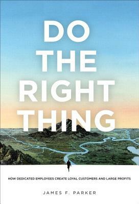 Do the Right Thing: How Dedicated Employees Create Loyal Customers and Large Profits (Paperback) by James Parker