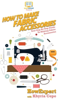 How To Make Fabric Accessories: Your Step By Step Guide To Making Fabric Accessories by Khyria Cepe