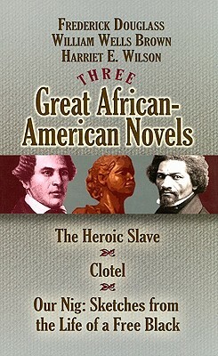 Three Great African-American Novels: The Heroic Slave/Clotel/Our Nig by William Wells Brown, Frederick Douglass, Harriet E. Wilson