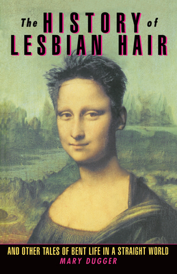 The History of Lesbian Hair: And Other Tales of Bent Life in a Straight World by Mary Dugger