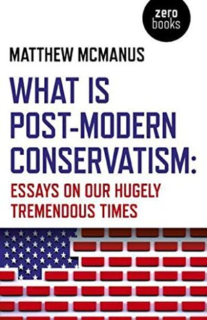 What is Post-Modern Conservatism?: Essays on Our Hugely Tremendous Times by Matthew McManus