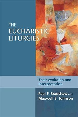 The Eucharistic Liturgies: Their evolution and interpretation by Paul Bradshaw