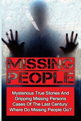 Missing People: Mysterious True Stories And Gripping Missing Persons Cases Of The Last Century: Where Do Missing People Go? by Seth Balfour