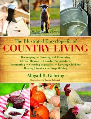 The Illustrated Encyclopedia of Country Living: Beekeeping, Canning and Preserving, Cheese Making, Disaster Preparedness, Fermenting, Growing Vegetables, Keeping Chickens, Raising Livestock, Soap Making, and more! by Abigail R. Gehring