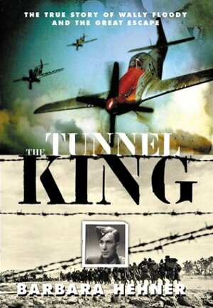 The Tunnel King: The True Story of Wally Floody and The Great Escape by Barbara Hehner