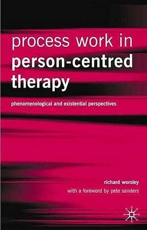 Process Work in Person-centred Therapy: Phenomenological and Existential Perspectives by Richard Worsley