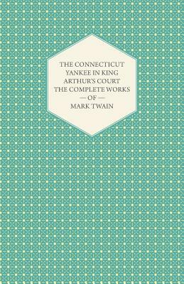 The Connecticut Yankee in King Arthur's Court - The Complete Works of Mark Twain by Mark Twain