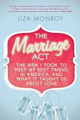 The Marriage Act: The Risk I Took to Keep My Best Friend in America... and What It Taught Us about Love by Liza Monroy