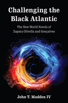 Challenging the Black Atlantic: The New World Novels of Zapata Olivella and Gonçalves by John T. Maddox IV