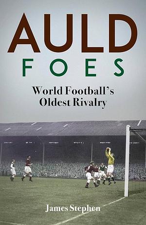 Auld Foes: World Football's Oldest Rivalry by James Stephen