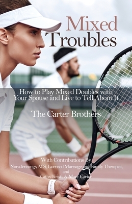 Mixed Troubles: How to Play Mixed Doubles with Your Spouse and Live to Tell About It by Mike Carter, Greg Carter, Pat Carter