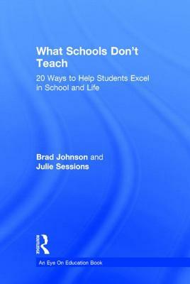 What Schools Don't Teach: 20 Ways to Help Students Excel in School and Life by Julie Sessions, Brad Johnson