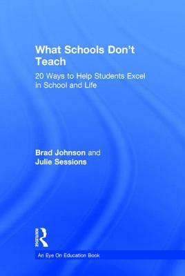 What Schools Don't Teach: 20 Ways to Help Students Excel in School and Life by Brad Johnson, Julie Sessions