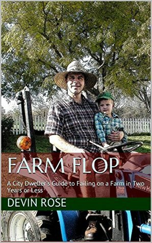 Farm Flop: A City Dweller's Guide to Failing on a Farm in Two Years Or Less by Devin Rose