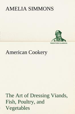 American Cookery the Art of Dressing Viands, Fish, Poultry, and Vegetables by Amelia Simmons