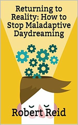 Returning to Reality: How to Stop Maladaptive Daydreaming by Robert Reid