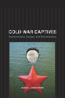 Cold War Captives: Imprisonment, Escape, and Brainwashing by Susan L. Carruthers
