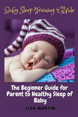 Baby Sleep Training Guide: The Beginner Guide for Parent to Healthy Sleep of Baby (Baby Sleep 12 Hours, Complete Baby Sleep Training Guide, Train by Lisa Martin