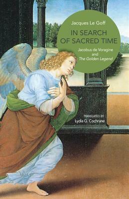 In Search of Sacred Time: Jacobus de Voragine and the Golden Legend by Jacques Le Goff