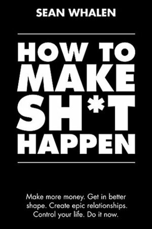 How to Make Sh*t Happen: Make more money, get in better shape, create epic relationships and control your life! by Sean Whalen, Andy Frisella