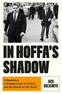 In Hoffa's Shadow: A Stepfather, a Disappearance in Detroit, and My Search for the Truth by Jack Goldsmith