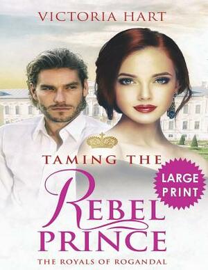 Taming the Rebel Prince ***Large Print Edition***: The Royals of Rogandal by Victoria Hart