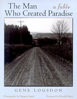 The Man Who Created Paradise: A Fable by Gregory Spaid, Wendell Berry, Gene Logsdon