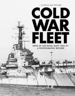 Cold War Fleet: Ships of the Royal Navy 1966-91 a Photographic Album by Clive Taylor, Sue Taylor