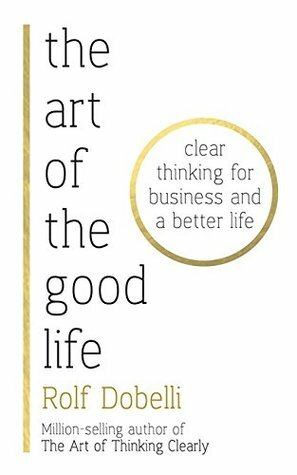 The Art of the Good Life: Clear Thinking for Business and a Better Life by Rolf Dobelli