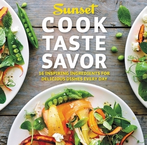 Cook Taste Savor: 16 Inspiring Ingredients for Delicious Dishes Every Day by The Editors of Sunset