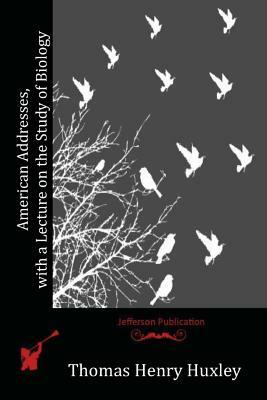 American Addresses, with a Lecture on the Study of Biology by Thomas Henry Huxley