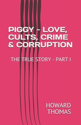Piggy - Love, Cults, Crime & Corruption: The True Story - Part I by Howard Thomas