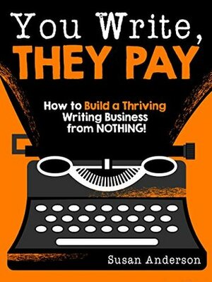 You Write, They Pay: How to Build a Thriving Writing Business from NOTHING! by Susan Anderson