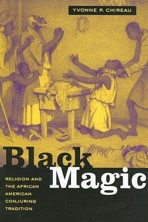 Black Magic: Religion and the African American Conjuring Tradition by Yvonne P. Chireau by Yvonne Patricia Chireau, Yvonne Patricia Chireau