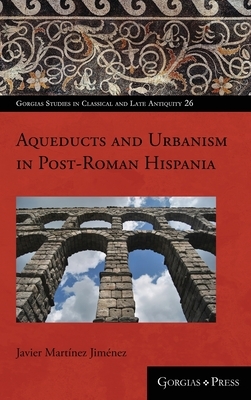 Aqueducts and Urbanism in Post-Roman Hispania by Javier Martínez Jiménez