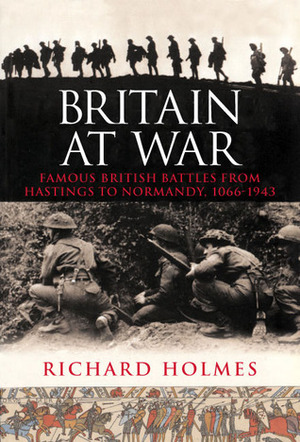 Britain at War: Famous British Battles from Hastings to Normandy, 1066-1944 by Richard Holmes
