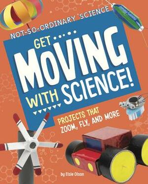 Get Moving with Science!: Projects That Zoom, Fly, and More by Elsie Olson