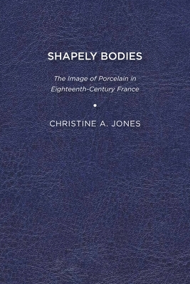 Shapely Bodies: The Image of Porcelain in Eighteenth-Century France by Christine A. Jones