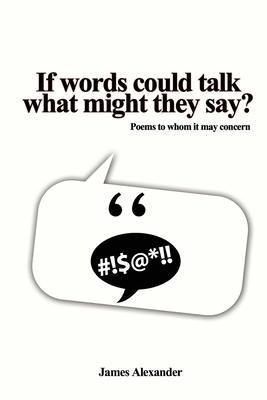 If words could talk what might they say?: Poems to whom it may concern by James Alexander