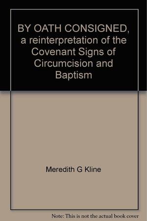By Oath Consigned: A Reinterpretation of the Covenant Signs of Circumcision and Baptism by Meredith G. Kline