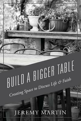 Build A Bigger Table: Creating Space to Discuss Life & Faith by Jeremy Martin