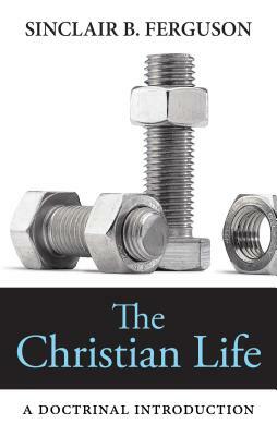 The Christian Life: A Doctrinal Introduction by Sinclair B. Ferguson