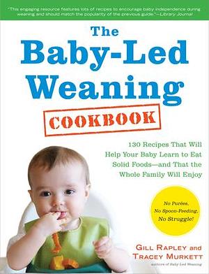 The Baby-Led Weaning Cookbook: Delicious Recipes That Will Help Your Baby Learn to Eat Solid Foods―and That the Whole Family Will Enjoy by Gill Rapley, Gill Rapley, Tracey Murkett